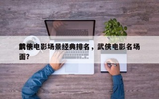 前十
武侠电影场景经典排名，武侠电影名场面？