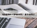 功夫最强的十部电影排名？最牛功夫片？
