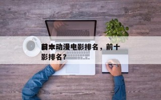 前十
日本动漫电影排名，前十
日本动漫电影排名？