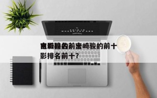 宫崎骏的前十
电影排名？宫崎骏的前十
电影排名前十？