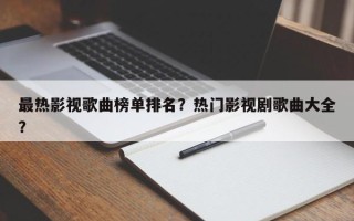 最热影视歌曲榜单排名？热门影视剧歌曲大全？