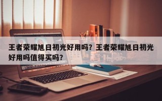王者荣耀旭日初光好用吗？王者荣耀旭日初光好用吗值得买吗？