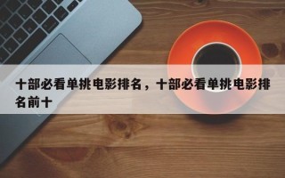 十部必看单挑电影排名，十部必看单挑电影排名前十