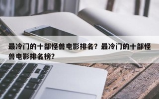 最冷门的十部怪兽电影排名？最冷门的十部怪兽电影排名榜？