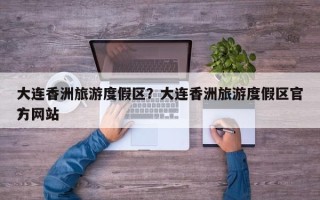 大连香洲旅游度假区？大连香洲旅游度假区官方网站
？