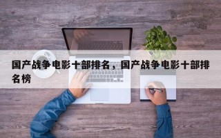 国产战争电影十部排名，国产战争电影十部排名榜