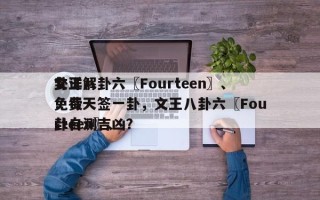 文王八卦六〖Fourteen〗、
卦详解：每天
免费一签一卦，文王八卦六〖Fourteen〗、
卦自测吉凶？