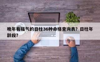 晚年有福气的日柱36种命格查询表？日柱年龄段？