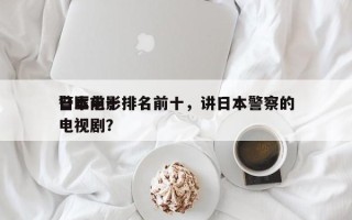 日本前十
警匪电影排名前十，讲日本警察的电视剧？
