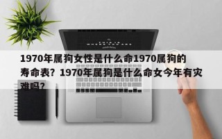 1970年属狗女性是什么命1970属狗的寿命表？1970年属狗是什么命女今年有灾难吗？