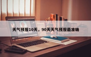 天气预报10天，90天天气预报最准确