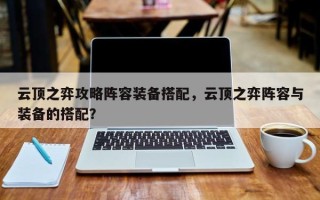 云顶之弈攻略阵容装备搭配，云顶之弈阵容与装备的搭配？
