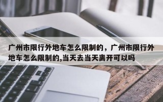 广州市限行外地车怎么限制的，广州市限行外地车怎么限制的,当天去当天离开可以吗