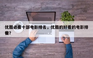 优酷必看十部电影排名，优酷的好看的电影排名
榜？