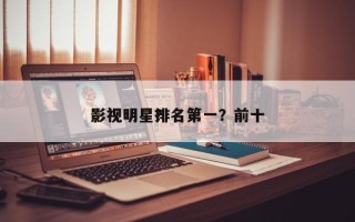 影视明星排名第一？前十
影视明星？