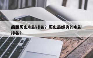 前十
绝版历史电影排名？历史最经典的电影排名？