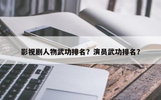 影视剧人物武功排名？演员武功排名？
