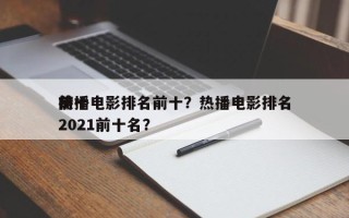 前十
热播电影排名前十？热播电影排名
榜2021前十名？