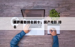 国产前十
阴影电影排名前十，国产电影 排名