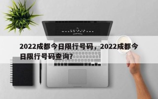 2022成都今日限行号码，2022成都今日限行号码查询？