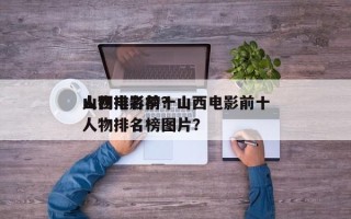 山西电影前十
人物排名榜？山西电影前十
人物排名榜图片？