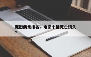 电影前十
死亡场景排名，电影十佳死亡镜头？