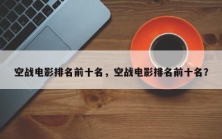 空战电影排名前十名，空战电影排名前十名？