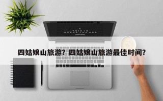 四姑娘山旅游？四姑娘山旅游最佳时间？