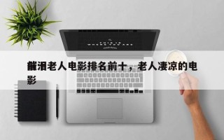 前十
催泪老人电影排名前十，老人凄凉的电影