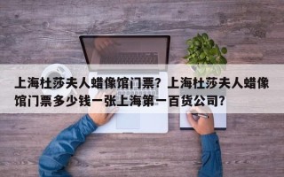 上海杜莎夫人蜡像馆门票？上海杜莎夫人蜡像馆门票多少钱一张上海第一百货公司？