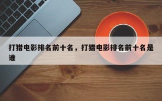 打猎电影排名前十名，打猎电影排名前十名是谁