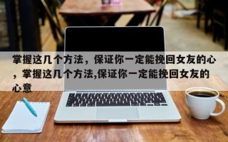 掌握这几个方法，保证你一定能挽回女友的心，掌握这几个方法,保证你一定能挽回女友的心意