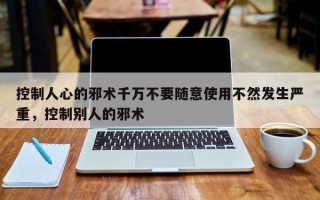 控制人心的邪术千万不要随意使用不然发生严重，控制别人的邪术