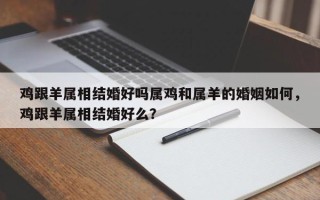 鸡跟羊属相结婚好吗属鸡和属羊的婚姻如何，鸡跟羊属相结婚好么？
