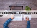 中国影视剧特效排名，中国特效比较好的电视剧？