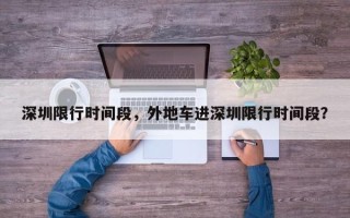 深圳限行时间段，外地车进深圳限行时间段？
