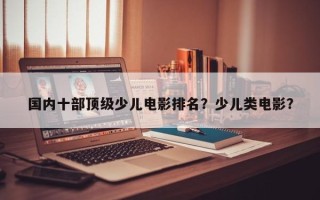 国内十部顶级少儿电影排名？少儿类电影？