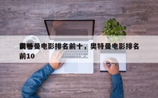 前十
奥特曼电影排名前十，奥特曼电影排名前10