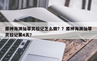 原神海渊仙草灵验记怎么做？？原神海渊仙草灵验记第4天？