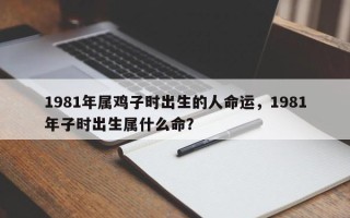 1981年属鸡子时出生的人命运，1981年子时出生属什么命？