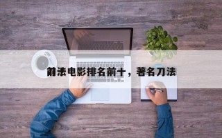 前十
刀法电影排名前十，著名刀法