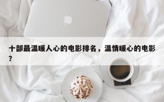 十部最温暖人心的电影排名，温情暖心的电影？