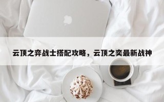 云顶之弈战士搭配攻略，云顶之奕最新战神
