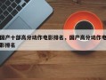 国产十部高分动作电影排名，国产高分动作电影排名
？