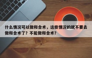 什么情况可以做和合术，这些情况的就不要去做和合术了？不能做和合术？