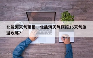 北戴河天气预报，北戴河天气预报15天气旅游攻略？