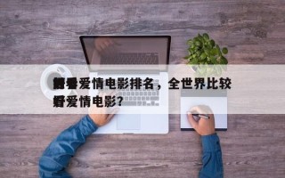 世界
前十
好看爱情电影排名，全世界比较好
看爱情电影？
