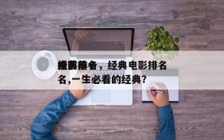 经典前十
电影排名，经典电影排名
榜前十名,一生必看的经典？
