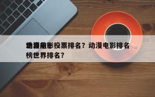 世界前十
动漫电影投票排名？动漫电影排名
榜世界排名？