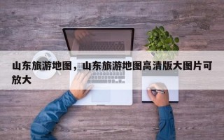 山东旅游地图，山东旅游地图高清版大图片可放大